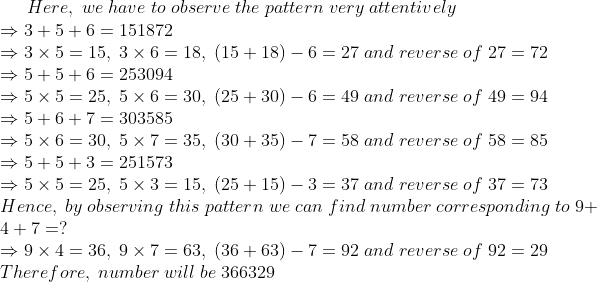 Here,; we; have ;to ; observe; the; pattern; very; attentively\* Rightarrow 3+5+6=151872\* Rightarrow 3	imes 5=15,;3	imes 6=18,; (15+18)-6=27;and;reverse;of;27=72\* Rightarrow 5+5+6=253094\* Rightarrow 5	imes 5=25,;5	imes 6=30,; (25+30)-6=49;and;reverse;of;49=94\* Rightarrow 5+6+7=303585\* Rightarrow 5	imes 6=30,;5	imes 7=35,; (30+35)-7=58;and;reverse;of;58=85\* Rightarrow 5+5+3=251573\* Rightarrow 5	imes 5=25,;5	imes 3=15,; (25+15)-3=37;and;reverse;of;37=73\* Hence, ; by;observing;this;pattern;we;can;find; number;corresponding;to; 9+4+7=?\* Rightarrow 9 	imes 4=36,; 9 	imes 7=63,; (36+63)-7=92;and;reverse;of;92=29\* Therefore,; number; will;be;366329