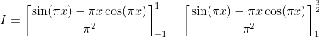 I = \left[\frac{\sin (\pi x)-\pi x \cos (\pi x)}{\pi^{2}} \right]_{-1}^1 - \left[\frac{\sin (\pi x)-\pi x \cos (\pi x)}{\pi^{2}} \right]_{1}^\frac{3}{2}