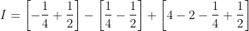 I =\left[-\frac{1}{4}+\frac{1}{2}\right]- \left[\frac{1}{4}-\frac{1}{2}\right] + \left[4-2-\frac{1}{4}+\frac{1}{2}\right]