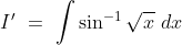 I'\ =\ \int \sin^{-1}\sqrt x \ dx