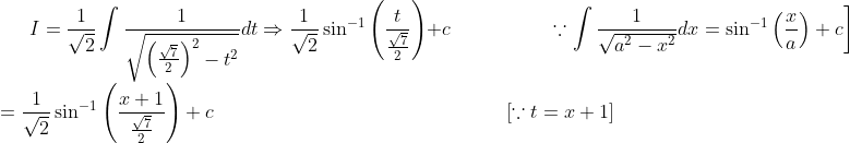 I=\frac{1}{\sqrt{2}} \int \frac{1}{\sqrt{\left(\frac{\sqrt{7}}{2}\right)^{2}-t^{2}}} d t \Rightarrow \frac{1}{\sqrt{2}} \sin ^{-1}\left(\frac{t}{\frac{\sqrt{7}}{2}}\right)+c \quad \quad \quad \quad \quad\left.\because \int \frac{1}{\sqrt{a^{2}-x^{2}}} d x=\sin ^{-1}\left(\frac{x}{a}\right)+c\right]\\ = \frac{1}{\sqrt{2}} \sin ^{-1}\left(\frac{x+1}{\frac{\sqrt{7}}{2}}\right)+c \quad \quad \quad \quad \quad \quad \quad \quad \quad \quad \quad \quad \quad \quad\quad{[\because t=x+1]} \quad \begin{aligned} \end{aligned}