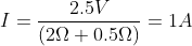 I=\frac{2.5V}{\left ( 2\Omega +0.5\Omega \right )}=1A