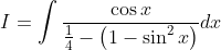 I=\int \frac{\cos x}{\frac{1}{4}-\left(1-\sin ^{2} x\right)} d x