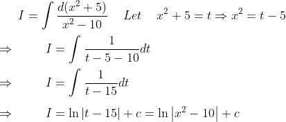 I=int fracd(x^2+5)x^2-10 hspace0.5cmLet hspace0.5cmx^2+5=tRightarrow x^2=t-5\ \ Rightarrow hspace1cmI=int frac1t-5-10dt\ \ Rightarrow hspace1cmI=int frac1t-15dt \ \ Rightarrow hspace1cmI=ln left | t-15 ight |+c=ln left | x^2-10 ight |+c
