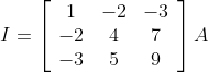 I=\left[\begin{array}{ccc} 1 & -2 & -3 \\ -2 & 4 & 7 \\ -3 & 5 & 9 \end{array}\right] A