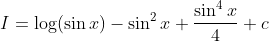 I=\log (\sin x)-\sin ^{2} x+\frac{\sin ^{4} x}{4}+c