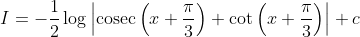 I=-\frac{1}{2} \log \left|\operatorname{cosec}\left(x+\frac{\pi}{3}\right)+\cot \left(x+\frac{\pi}{3}\right)\right|+c