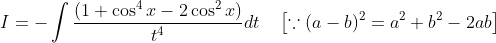 I=-\int \frac{\left(1+\cos ^{4} x-2 \cos ^{2} x\right)}{t^{4}} d t \quad\left[\because(a-b)^{2}=a^{2}+b^{2}-2 a b\right]