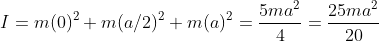 I=m(0)^{2}+m(a/2)^{2}+m(a)^{2}=\frac{5ma^{2}}{4}=\frac{25ma^{2}}{20}