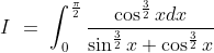 I\ =\ \int^{\frac{\pi}{2}}_0\frac{\cos^{\frac{3}{2}}xdx}{\sin^\frac{3}{2}x + \cos^{\frac{3}{2}}x}