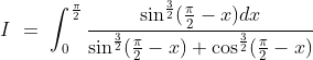 I\ =\ \int^{\frac{\pi}{2}}_0\frac{\sin^{\frac{3}{2}}(\frac{\pi}{2}-x)dx}{\sin^\frac{3}{2}(\frac{\pi}{2}-x) + \cos^{\frac{3}{2}}(\frac{\pi}{2}-x)}