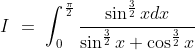 I\ =\ \int^{\frac{\pi}{2}}_0\frac{\sin^{\frac{3}{2}}xdx}{\sin^\frac{3}{2}x + \cos^{\frac{3}{2}}x}