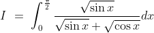 I\ =\ \int_0^\frac{\pi}{2}\frac{\sqrt{\sin x}}{\sqrt{\sin x}+ \sqrt{\cos x}}dx