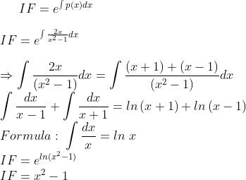 IF=e^{\int p(x)dx}\\ \\ IF=e^{\int \frac{2x}{x^{2}-1}dx}\\ \\ \Rightarrow \int \frac{2x}{(x^{2}-1)}dx=\int \frac{(x+1)+(x-1)}{(x^{2}-1)}dx\\ \int \frac{dx}{x-1}+\int \frac{dx}{x+1}=ln\left ( x+1 \right )+ln\left ( x-1 \right )\\ Formula:\;\int \frac{dx}{x}=ln\;x\\ IF=e^{ln(x^{2}-1)} \\IF=x^{2}-1
