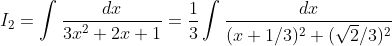 I_{2}= \int \frac{dx}{3x^2+2x+1} = \frac{1}{3}\int\frac{dx}{(x+1/3)^2+(\sqrt{2}/3)^2}
