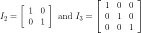 I_{2}=\left[\begin{array}{ll} 1 & 0 \\ 0 & 1 \end{array}\right] \text { and } I_{3}=\left[\begin{array}{ccc} 1 & 0 & 0 \\ 0 & 1 & 0 \\ 0 & 0 & 1 \end{array}\right]