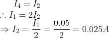 I_{4}=I_{2}\\ \therefore I_{1}=2I_{2}\\ \Rightarrow I_{2}=\frac{I_{1}}{2}=\frac{0.05}{2}=0.025A