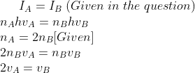 I_{A}=I_{B}\; (Given\; in\; the\; question)\\ n_{A}hv_{A}=n_{B}hv_{B}\\ n_{A}=2n_{B}[Given]\\ 2n_{B}v_{A}=n_{B}v_{B}\\ 2v_{A}=v_{B}