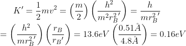 K'=\frac{1}{2}mv^{2}=\left ( \frac{m}{2} \right )\left ( \frac{h^{2}}{m^{2}{r_{B}^{2}}'} \right )=\frac{h}{m{r_{B}^{2}}'}\\ =\left (\frac{h^{2}}{m{r_{B}^{2}}'} \right )\left (\frac{ r_{B}}{{r_{B}}'} \right )=13.6eV\left ( \frac{0.51\AA}{4.8\AA} \right )=0.16eV