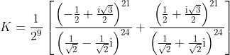 K=\frac{1}{2^{9}}\left[\frac{\left(-\frac{1}{2}+\frac{i \sqrt{3}}{2}\right)^{21}}{\left(\frac{1}{\sqrt{2}}-\frac{1}{\sqrt{2}} \mathrm{i}\right)^{24}}+\frac{\left(\frac{1}{2}+\frac{\mathrm{i} \sqrt{3}}{2}\right)^{21}}{\left(\frac{1}{\sqrt{2}}+\frac{1}{\sqrt{2}} \mathrm{i}\right)^{24}}\right]
