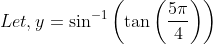 Let , y= \sin^{-1}\left ( \tan \left ( \frac{5\pi }{4} \right ) \right )