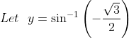 Let \ \ y=\sin ^{-1}\left(-\frac{\sqrt{3}}{2}\right)