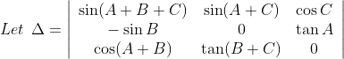 Let\: \: \Delta =\left|\begin{array}{ccc} \sin (A+B+C) & \sin (A+C) & \cos C \\ -\sin B & 0 & \tan A \\ \cos (A+B) & \tan (B+C) & 0 \end{array}\right|