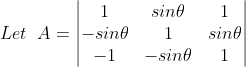 Let\; \; A=\begin{vmatrix} 1 &sin\theta &1 \\ -sin\theta &1 &sin\theta \\ -1 &-sin\theta &1 \end{vmatrix}