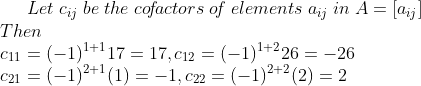 Let\; c_{i j}\; be\; the\; co\! f\! actors\; o\! f\; elements\; a_{i j}\; in\; A=\left[a_{i j}\right] \\ Then \\ c_{11}=(-1)^{1+1} 17=17, c_{12}=(-1)^{1+2} 26=-26 \\ c_{21}=(-1)^{2+1}(1)=-1, c_{22}=(-1)^{2+2}(2)=2