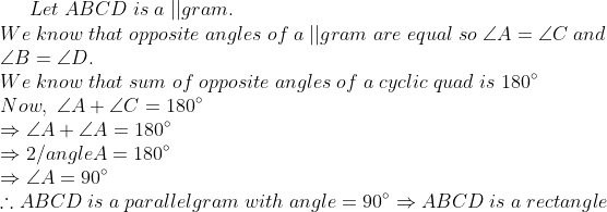 Let;ABCD;is;a;||gram.\* We;know;that;opposite;angles;of;a;||gram; are;equal;so;angle A = angle C;and\* angle B = angle D. \*We;know; that;sum;of;opposite;angles;of;a;cyclic;quad;is;180^circ\*Now,; angle A + angle C = 180^circ \*Rightarrow angle A + angle A = 180^circ\* Rightarrow 2 /angle A = 180^circ \*Rightarrow angle A = 90^circ \*	herefore ABCD;is;a;parallelgram;with;angle = 90^circ Rightarrow ABCD;is;a;rectangle