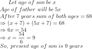Let;age;of;son;be;x\* Age;of;father;will;be;5x\* After;7;years;sum;of;both;ages=68\* Rightarrow (x+7)+(5x+7)=68\* Rightarrow 6x=54\*Rightarrow x=frac546=9\* So,;present;age;of;son;is;9;years