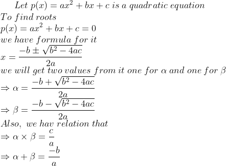 Let;p(x)=ax^2+bx+c;is;a;quadratic;equation\* To;find;roots\* p(x)=ax^2+bx+c=0\* we;have;formula;for;it\* x=frac-bpmsqrtb^2-4ac2a\* we;will;get;two;values;from;it;one;for;alpha;and;one;for;eta\* Rightarrow alpha=frac-b+sqrtb^2-4ac2a\*Rightarrow eta= frac-b-sqrtb^2-4ac2a\*Also,;we;hav;relation;that\* Rightarrow alpha	imes eta=fracca\* Rightarrow alpha+eta=frac-ba