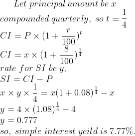 Let;principal;amount;be;x\* compounded;quarterly,;so; t=frac14\* CI=P	imes (1+fracr100)^t\*CI=x	imes (1+frac8100)^frac14\* rate;for;SI;be;y,\* SI=CI-P\* x	imes y	imes frac14=x(1+0.08)^frac14-x\* y=4	imes (1.08)^frac14-4\* y=0.777\* so,;simple;interest;yeild;is;7.77\%.