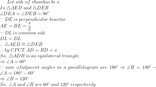 Let;side;of;rhombus;be;x\* In;	riangle AED ;and; 	riangle DEB\*angle DEA =angle DEB=90^circ\* ecause DE;is;perpendicular;bisector\* AE=BE=fracx2\* ecause DL;is;common;side\* DL=DL\*	herefore 	riangle AEDcong 	riangle DEB\* 	herefore by ;CPCT ;AD=BD=x\* So,;	riangle ADB;is;an;equilateral;triangle.\*Rightarrow angle A=60^circ\*ecause sum;of adjacent;angles;in;a;parallelogram;are;180^circ Rightarrow angle B=180^circ-angle A=180^circ-60^circ\*Rightarrow angle B= 120^circ\* So,;angle A;and;angle B;are;60^circ;and;120^circ;respectively
