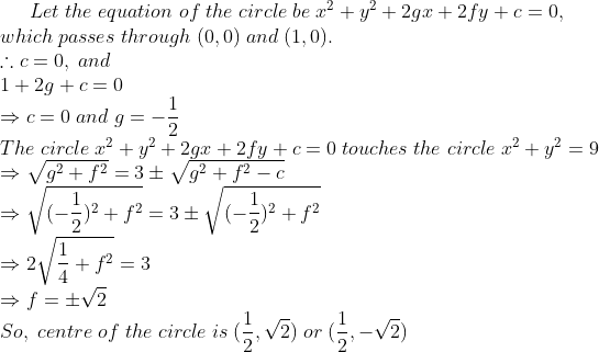 Let;the;equation;of;the;circle;be;x^2+y^2+2gx+2fy+c=0,\*which; passes;through;(0, 0);and;(1, 0).\*	herefore c=0,;and \*1+2g+c=0\* Rightarrow c=0;and;g=-frac12\*The; circle;x^2+y^2+2gx+2fy+c=0;touches;the;circle;x^2+y^2=9\*Rightarrow sqrtg^2+f^2=3pmsqrtg^2+f^2-c\* Rightarrow sqrt(-frac12)^2+f^2=3pmsqrt(-frac12)^2+f^2\*Rightarrow 2sqrtfrac14+f^2=3\*Rightarrow f=pmsqrt2\*So,;centre;of;the;circle;is;(frac12,sqrt2);or;(frac12,- sqrt2)