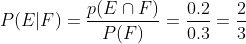 P ( E | F ) = \frac{p(E\cap F)}{P(F)}= \frac{0.2}{0.3}= \frac{2}{3}
