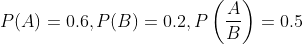 P(A)=0.6, P(B)=0.2, P\left(\frac{A}{B}\right)=0.5