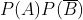 P(A)P(\overline{B})