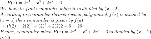 P(x)=2x^4-x^3+2x^2-6\*We;have;to;find;remainder;when;it;is;divided; by;(x-2)\*According;to;remiander;theorem;when;polynomial,f(x);is;divided;by\*(x-a);then;remainder;is;given;by;f(a)\* Rightarrow P(2)=2(2)^4-(2)^3+2(2) 2-6=26\* Hence,;remainder;when;P(x)=2x^4-x^3+2x^2-6;is;divided;by;(x-2)\* is;26