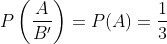 P\left(\frac{A}{B^{\prime}}\right)=P(A)=\frac{1}{3}
