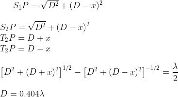 S_1P = \sqrt{D^2} + (D - x)^2\\\\S_2P = \sqrt{D^2} +(D- x)^2 \\\ T_2P = D + x \\\ T_2P = D - x \\ \\ \left [ D^{2} +(D+x)^{2} \right ]^{1/2}- \left [ D^{2} +(D-x)^{2} \right ]^{-1/2} =\frac{\lambda}{2} \\\\D = 0.404 \lambda