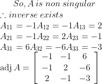 So, A\: is\; non\; singular \\ \therefore inverse\; exists \\ A_{11}=-1 A_{12}=-1 A_{13}=2 \\ A_{21}=-1 A_{22}=2 A_{23}=-1 \\ A_{31}=6 A_{32}=-6 A_{33}=-3 \\ \operatorname{adj} A=\left[\begin{array}{ccc}-1 & -1 & 6 \\ -1 & 2 & -6 \\ 2 & -1 & -3\end{array}\right]