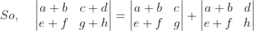 So,\; \; \; \; \begin{vmatrix} a+b &c+d \\ e+f &g+h \end{vmatrix}=\begin{vmatrix} a+b &c \\ e+f &g \end{vmatrix}+\begin{vmatrix} a+b &d \\ e+f &h \end{vmatrix}