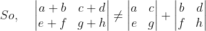 So,\; \; \; \; \begin{vmatrix} a+b &c+d \\ e+f &g+h \end{vmatrix}\neq \begin{vmatrix} a &c \\ e &g \end{vmatrix}+\begin{vmatrix} b &d \\ f &h \end{vmatrix}