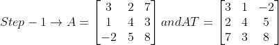 Step - 1\rightarrow A =\begin{bmatrix} 3 &2 &7 \\ 1& 4 &3 \\ -2 & 5 &8 \end{bmatrix} and AT =\begin{bmatrix} 3& 1 &-2 \\ 2 &4 &5 \\ 7& 3 &8 \end{bmatrix}
