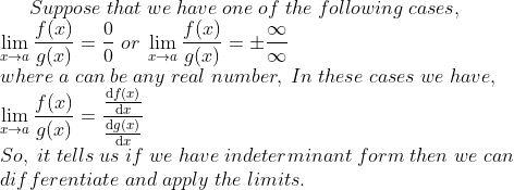 Suppose;that;we;have;one;of;the;following;cases,\* lim_xightarrow a fracf(x)g(x)=frac00 ; or;lim_xightarrow a fracf(x)g(x)=pmfracinfty infty\*where;a;can;be;any;real;number, ;In;these;cases;we;have,\*lim_xightarrow a fracf(x)g(x)=fracfracmathrmd f(x)mathrmd xfracmathrmd g(x)mathrmd x\* So,;it;tells;us;if;we;have;indeterminant;form;then;we;can\*differentiate;and;apply;the;limits.
