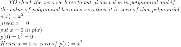 TO;check;the;zero;we;have;to;put;given;value;in;polynomial;and;if\* the;value;of;polynomial;becomes;zero;then;it;is;zero;of;that;polynomial.\* p(x)=x^2\*given;x=0\*put;x=0;in;p(x)\* p(0)=0^2=0\* Hence;x=0;is;zero;of;p(x)=x^2