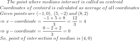 The;point;where;medians;intersect;is;called;as;centroid\* Coordinates;of;centoird;is;calculated;as;average;of;all;coordinates\* Given;points;are;(-1,0),;(5,-2);and;(8,2)\*Rightarrow x-coordinate=frac-1+5+83=frac123=4\*Rightarrow y-coordinate=frac0-2+23=0\* So,;point;of;intersection;of;median;is;(4,0)