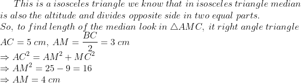 This;is;a;isosceles;triangle;we;know;that;in;isosceles;triangle;median\*is;also;the;altitude;and;divides;opposite;side;in;two;equal;parts.\*So,;to;find;length;of;the;median;look;in;	riangle AMC, ; it;right; angle;triangle\*AC=5;cm,; AM=fracBC2=3;cm\* Rightarrow AC^2=AM^2+MC^2\*Rightarrow AM^2=25-9=16\* Rightarrow AM=4;cm\*