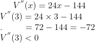 V^{''}(x) = 24x -144\\ V^{''}(3) = 24\times 3 - 144\\ . \ \ \ \ \ \ \ = 72 - 144 = -72\\ V^{''}(3) < 0